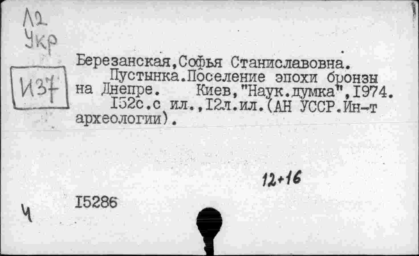 ﻿Березанская,Софья Станиславовна.
Пустынна.Поселение эпохи бронзы на Днепре. Киев,"Наук.думка*,1974.
Ь2с.с ил., 12л.ил.(АН УССР.Ин-т археологии).
11*16
15286